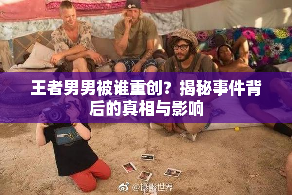 王者男男被谁重创？揭秘事件背后的真相与影响