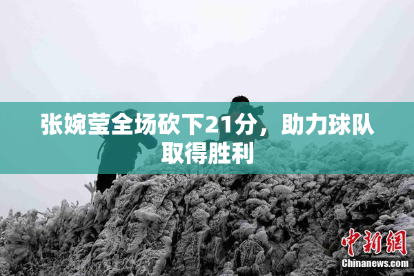 张婉莹全场砍下21分，助力球队取得胜利