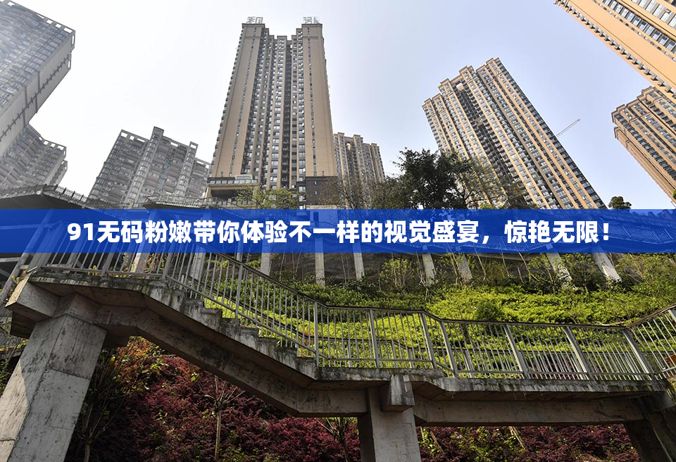 91无码粉嫩带你体验不一样的视觉盛宴，惊艳无限！