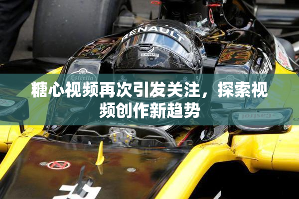 糖心视频再次引发关注，探索视频创作新趋势