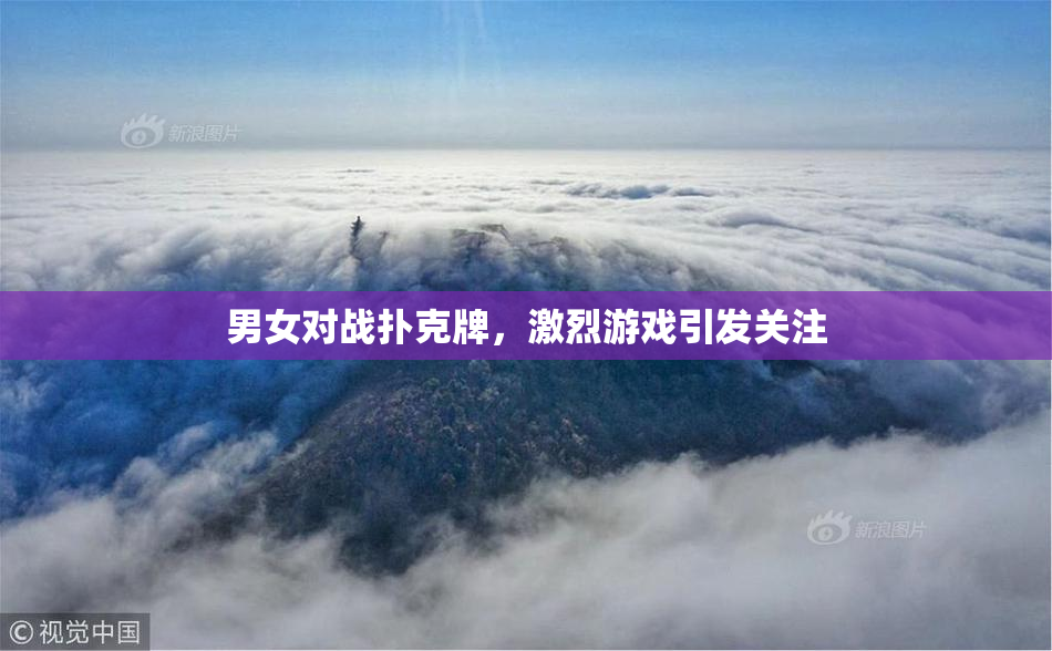 男女对战扑克牌，激烈游戏引发关注