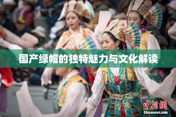 国产绿帽的独特魅力与文化解读