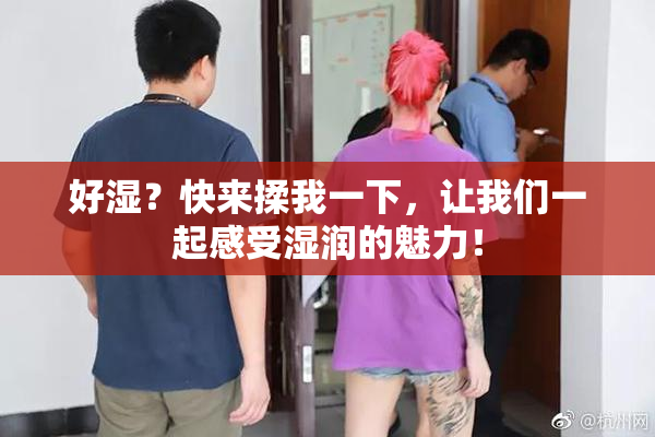 好湿？快来揉我一下，让我们一起感受湿润的魅力！