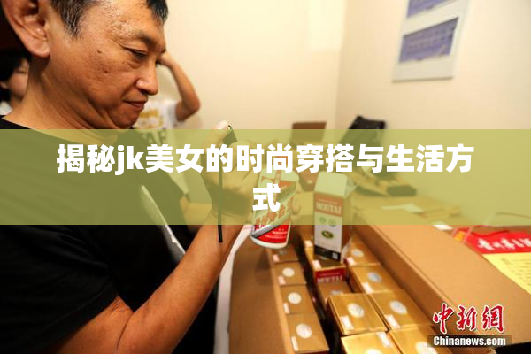 揭秘jk美女的时尚穿搭与生活方式