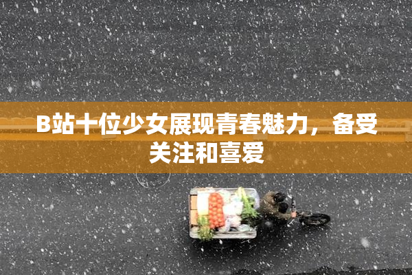 B站十位少女展现青春魅力，备受关注和喜爱