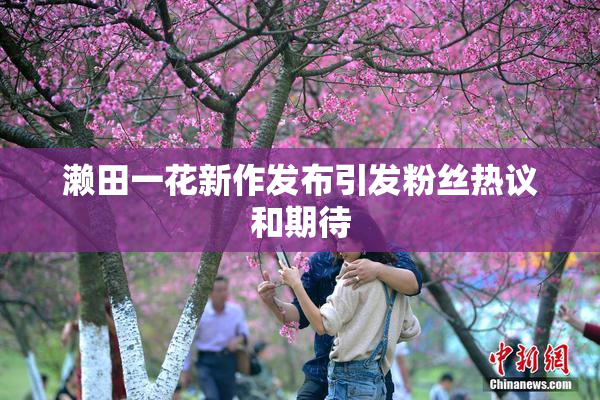 濑田一花新作发布引发粉丝热议和期待