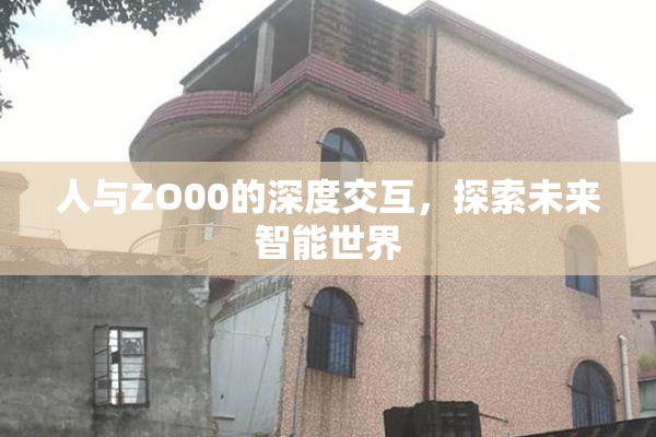 人与ZO00的深度交互，探索未来智能世界