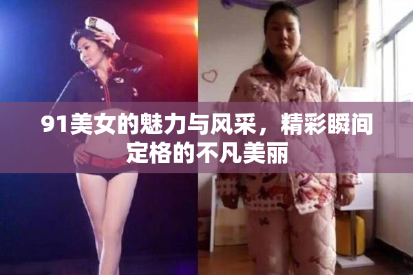 91美女的魅力与风采，精彩瞬间定格的不凡美丽
