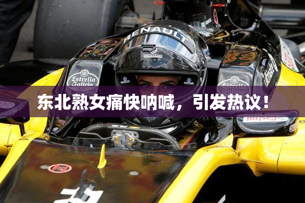 东北熟女痛快呐喊，引发热议！