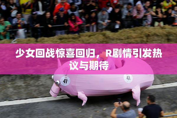 少女回战惊喜回归，R剧情引发热议与期待