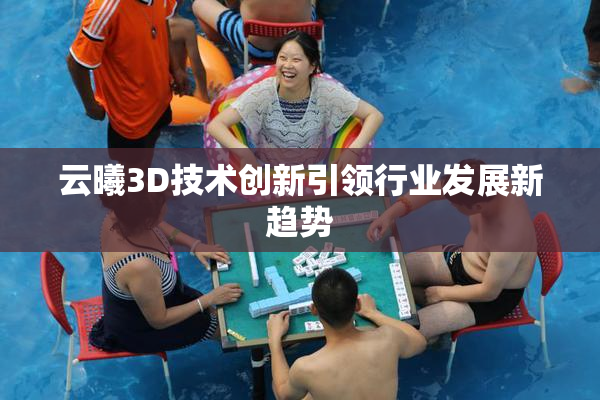 云曦3D技术创新引领行业发展新趋势