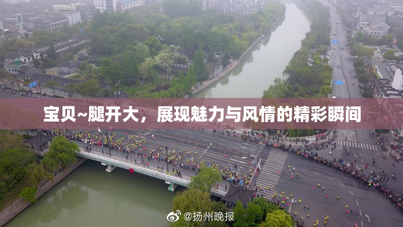 宝贝~腿开大，展现魅力与风情的精彩瞬间