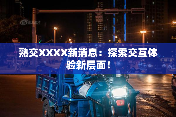 熟交XXXX新消息：探索交互体验新层面！