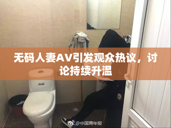 无码人妻AV引发观众热议，讨论持续升温