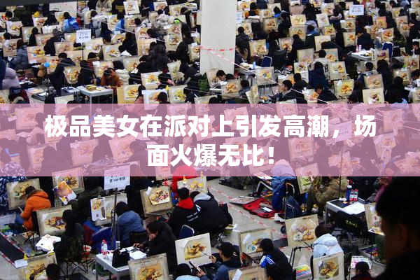 极品美女在派对上引发高潮，场面火爆无比！