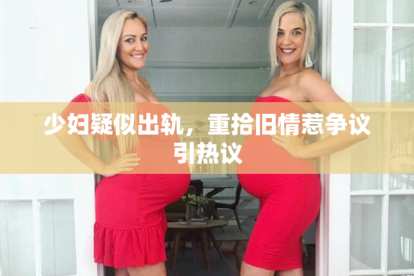 少妇疑似出轨，重拾旧情惹争议引热议