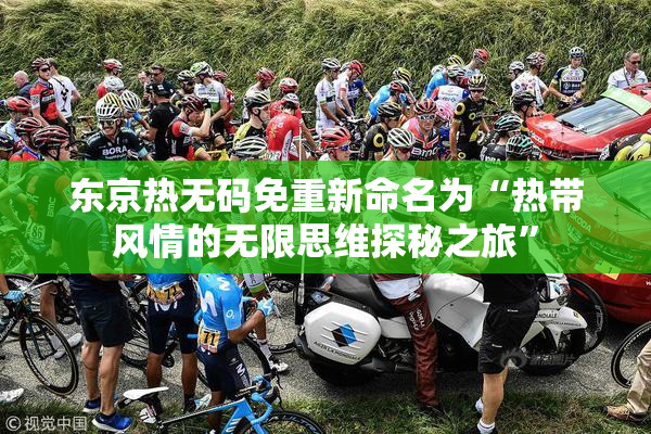 东京热无码免重新命名为“热带风情的无限思维探秘之旅”