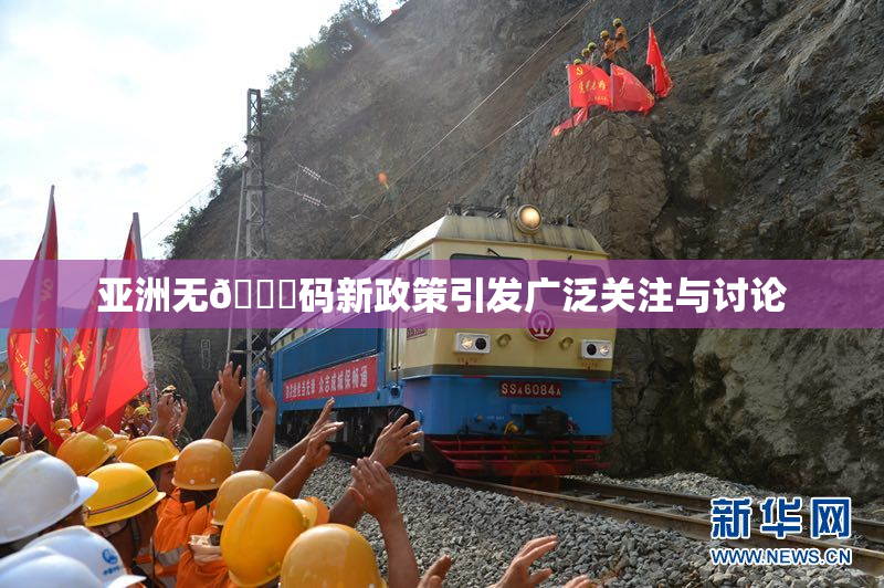 亚洲无🈚码新政策引发广泛关注与讨论