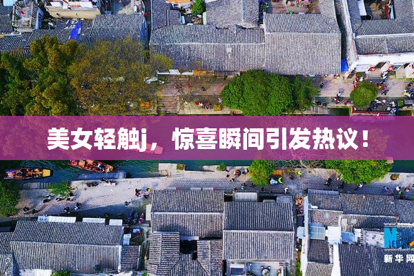 美女轻触j，惊喜瞬间引发热议！