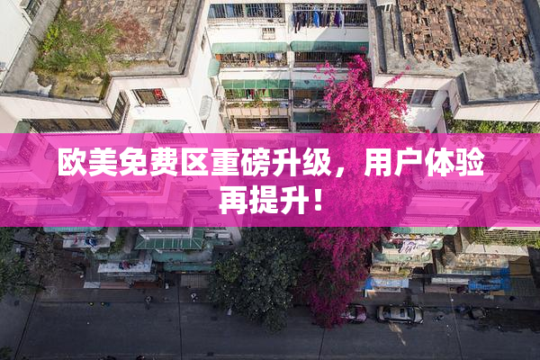 欧美免费区重磅升级，用户体验再提升！