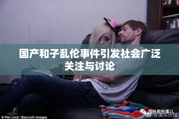 国产和子乱伦事件引发社会广泛关注与讨论