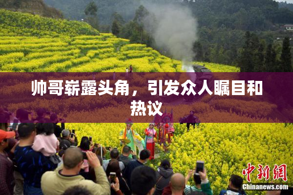 帅哥崭露头角，引发众人瞩目和热议