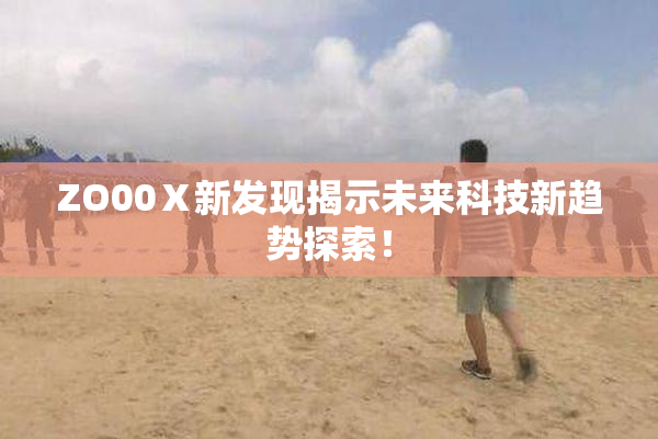 ZO00Ⅹ新发现揭示未来科技新趋势探索！