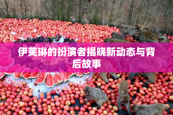 伊芙琳的扮演者揭晓新动态与背后故事