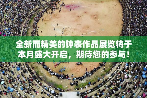 全新而精美的钟表作品展览将于本月盛大开启，期待您的参与！