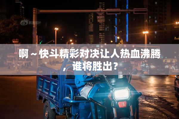 啊～快斗精彩对决让人热血沸腾，谁将胜出？