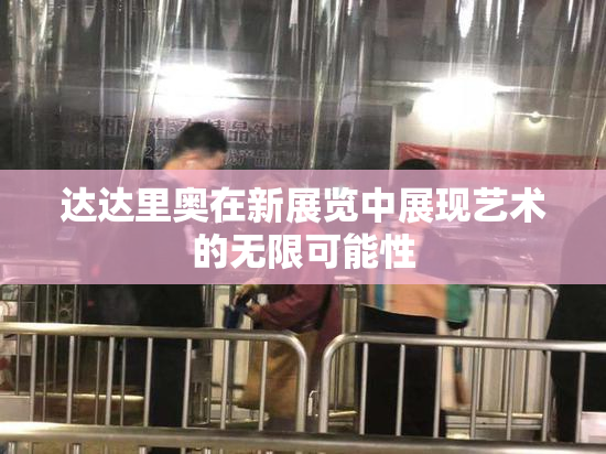 达达里奥在新展览中展现艺术的无限可能性