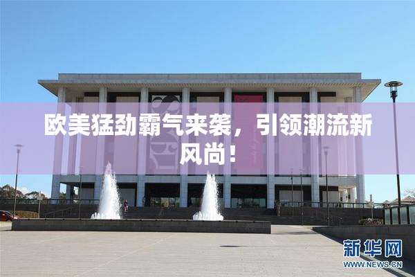 欧美猛劲霸气来袭，引领潮流新风尚！