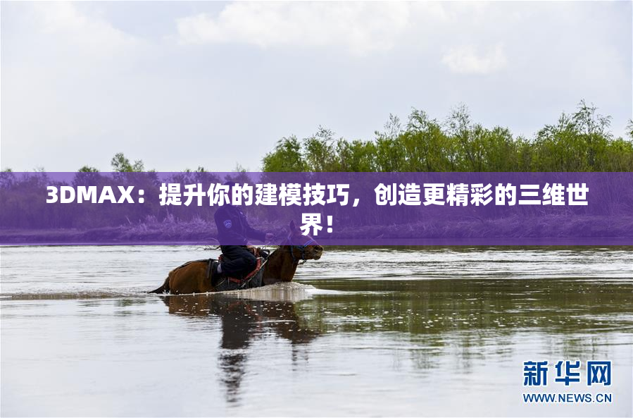 3DMAX：提升你的建模技巧，创造更精彩的三维世界！