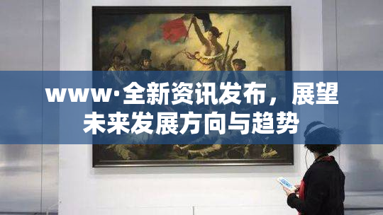 www·全新资讯发布，展望未来发展方向与趋势
