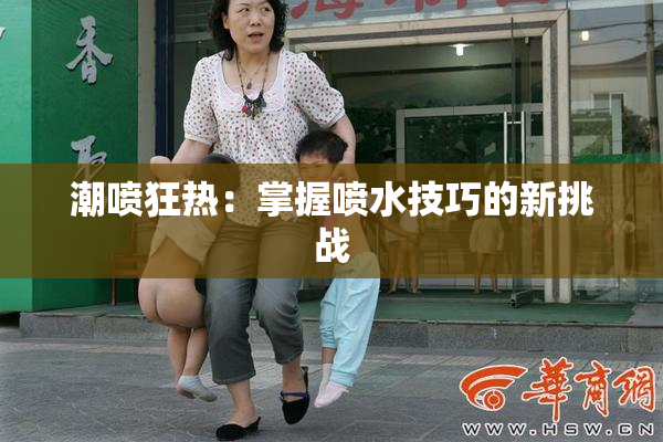 潮喷狂热：掌握喷水技巧的新挑战