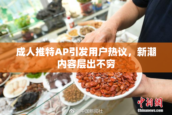 成人推特AP引发用户热议，新潮内容层出不穷