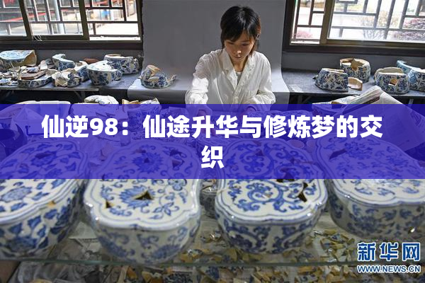 仙逆98：仙途升华与修炼梦的交织