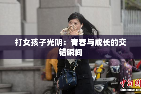 打女孩子光阴：青春与成长的交错瞬间