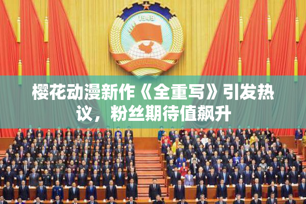 樱花动漫新作《全重写》引发热议，粉丝期待值飙升