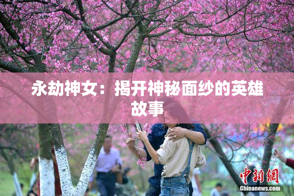 永劫神女：揭开神秘面纱的英雄故事