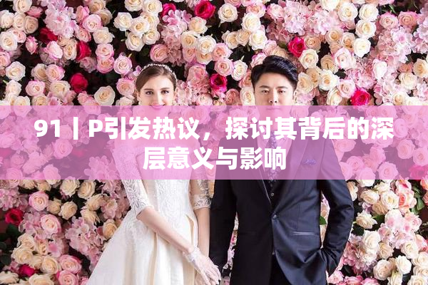91丨P引发热议，探讨其背后的深层意义与影响