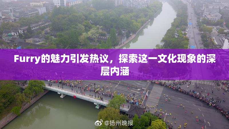 Furry的魅力引发热议，探索这一文化现象的深层内涵