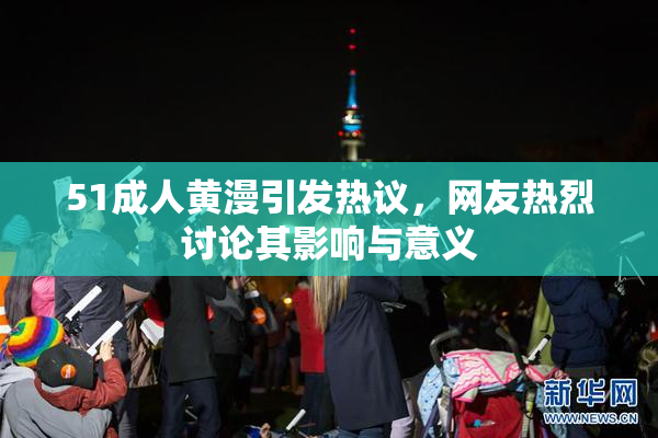 51成人黄漫引发热议，网友热烈讨论其影响与意义