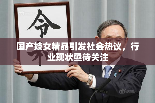国产妓女精品引发社会热议，行业现状亟待关注
