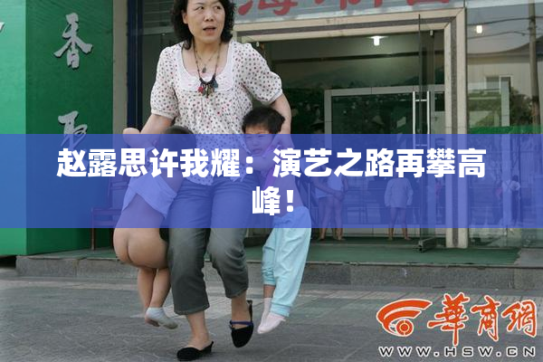 赵露思许我耀：演艺之路再攀高峰！
