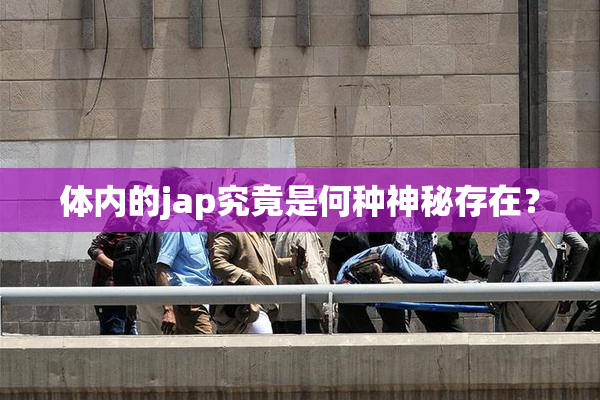体内的jap究竟是何种神秘存在？