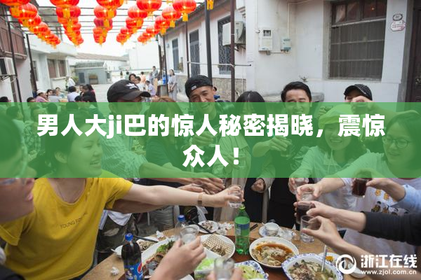 男人大ji巴的惊人秘密揭晓，震惊众人！