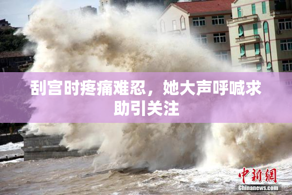 刮宫时疼痛难忍，她大声呼喊求助引关注