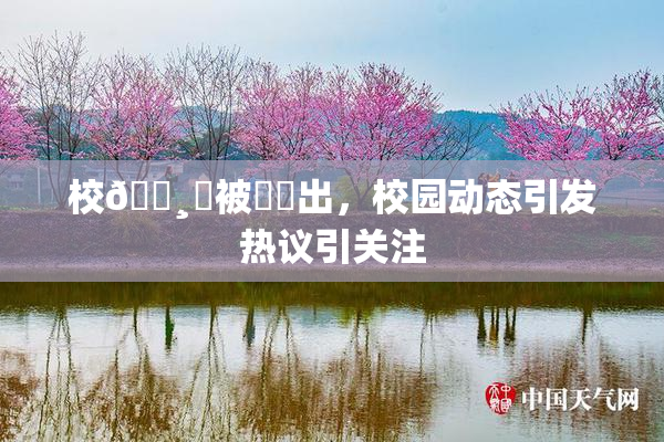 校🌸‌被❌‌出，校园动态引发热议引关注