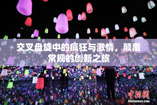 交叉盘旋中的疯狂与激情，颠覆常规的创新之旅